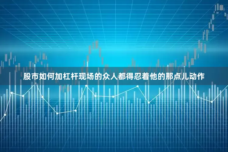 股市如何加杠杆现场的众人都得忍着他的那点儿动作